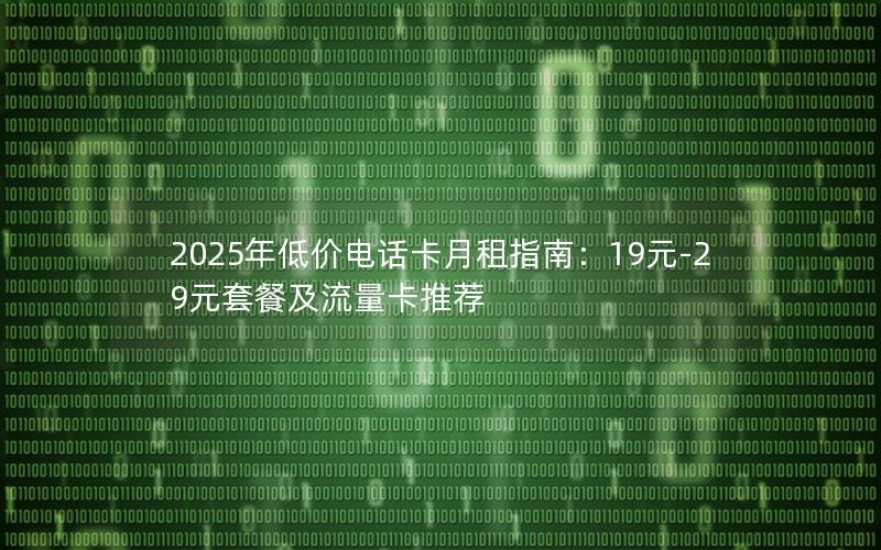 2025年低价电话卡月租指南：19元-29元套餐及流量卡推荐