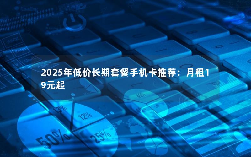 2025年低价长期套餐手机卡推荐：月租19元起