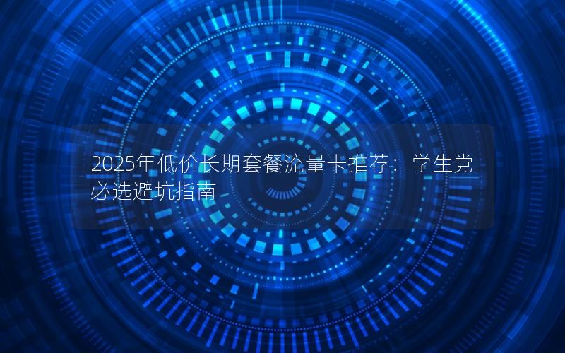 2025年低价长期套餐流量卡推荐：学生党必选避坑指南