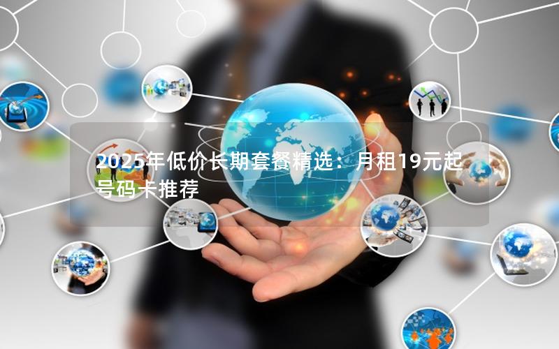 2025年低价长期套餐精选：月租19元起号码卡推荐