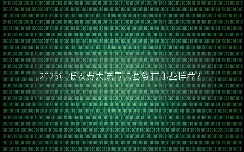 2025年低收费大流量卡套餐有哪些推荐？