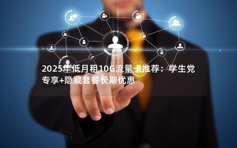 2025年低月租10G流量卡推荐：学生党专享+隐藏套餐长期优惠