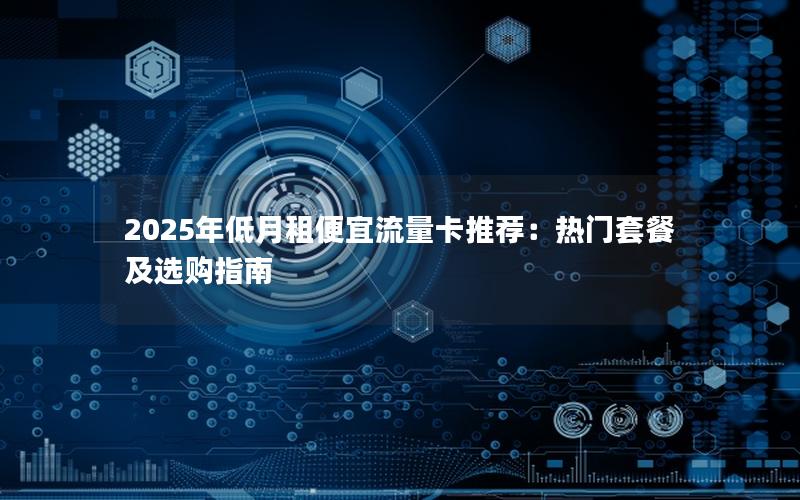 2025年低月租便宜流量卡推荐：热门套餐及选购指南
