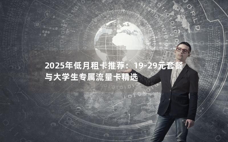 2025年低月租卡推荐：19-29元套餐与大学生专属流量卡精选