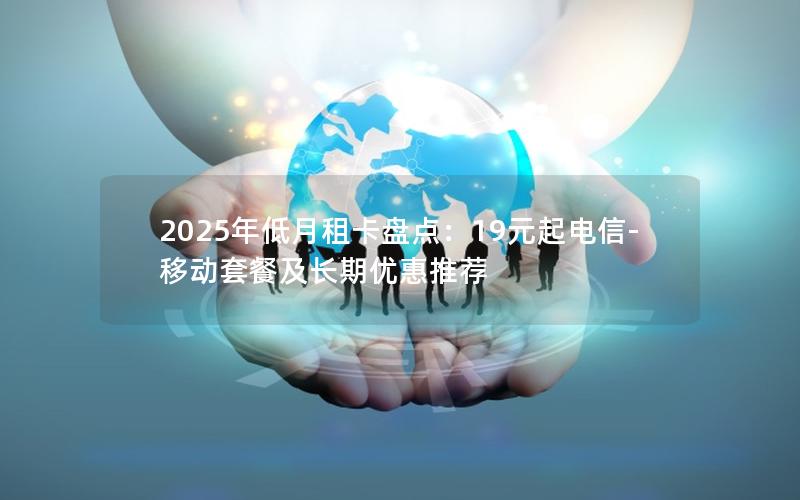 2025年低月租卡盘点：19元起电信-移动套餐及长期优惠推荐