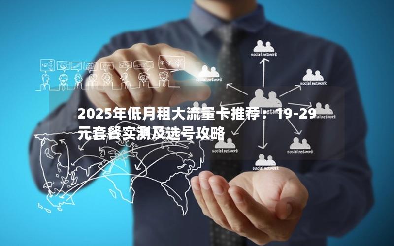 2025年低月租大流量卡推荐：19-29元套餐实测及选号攻略