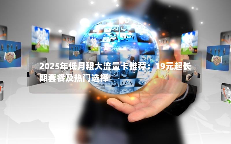 2025年低月租大流量卡推荐：19元起长期套餐及热门选择