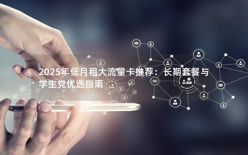 2025年低月租大流量卡推荐：长期套餐与学生党优选指南