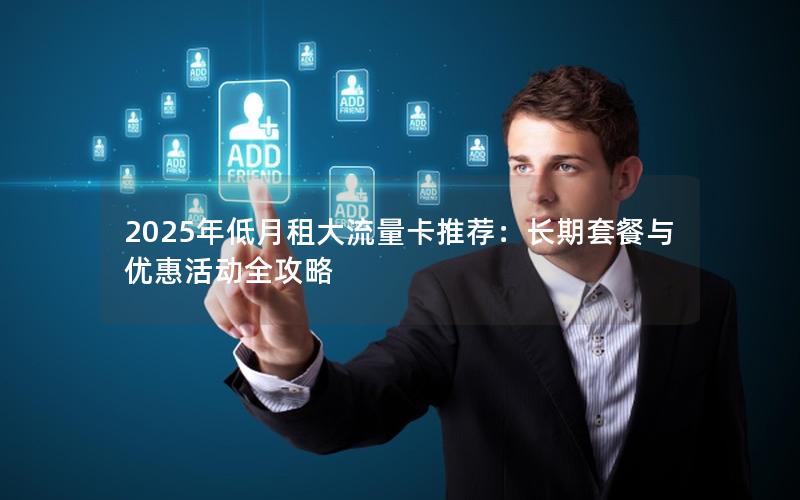 2025年低月租大流量卡推荐：长期套餐与优惠活动全攻略
