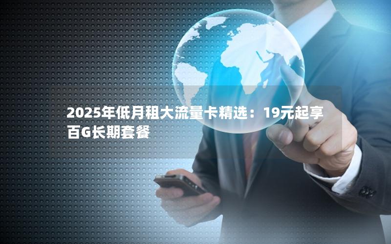 2025年低月租大流量卡精选：19元起享百G长期套餐