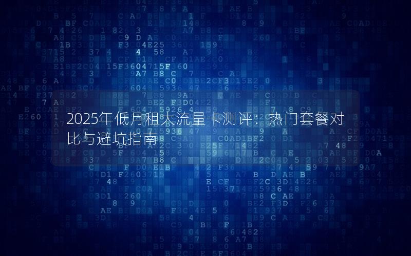 2025年低月租大流量卡测评：热门套餐对比与避坑指南