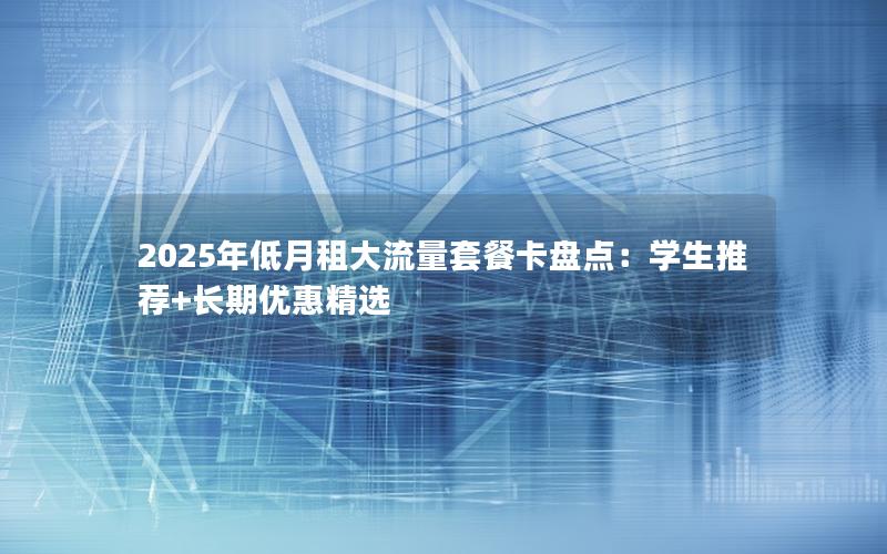 2025年低月租大流量套餐卡盘点：学生推荐+长期优惠精选