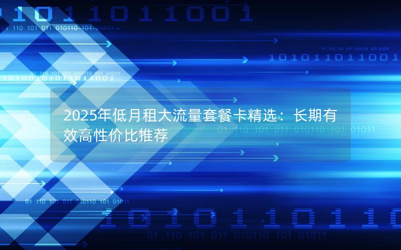 2025年低月租大流量套餐卡精选：长期有效高性价比推荐