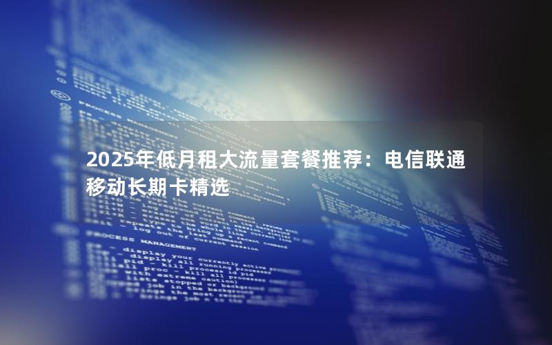 2025年低月租大流量套餐推荐：电信联通移动长期卡精选