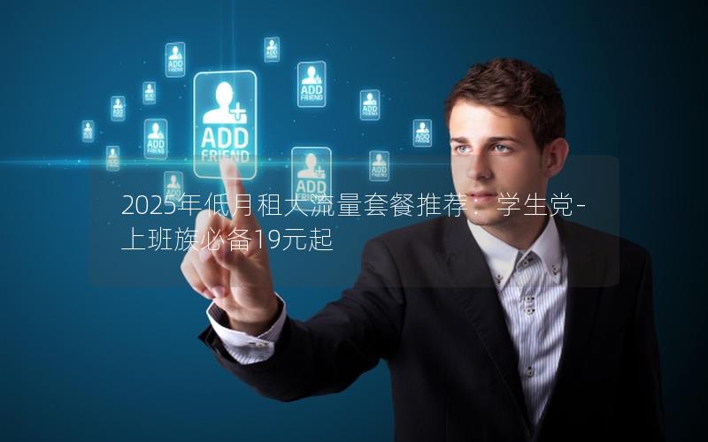 2025年低月租大流量套餐推荐：学生党-上班族必备19元起