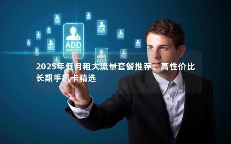 2025年低月租大流量套餐推荐：高性价比长期手机卡精选