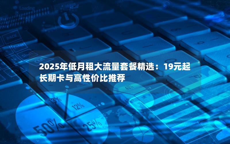 2025年低月租大流量套餐精选：19元起长期卡与高性价比推荐