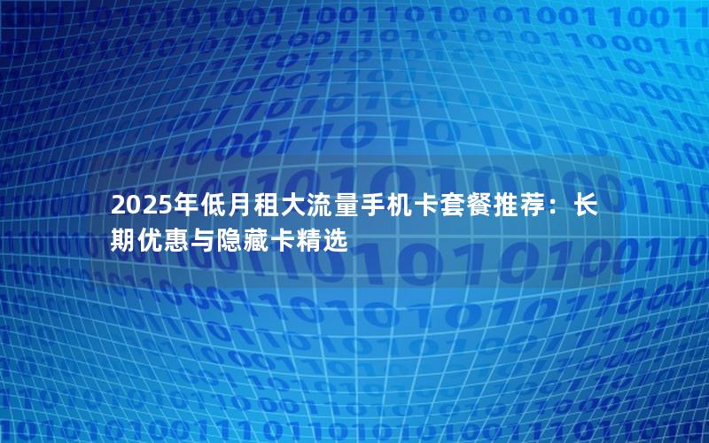 2025年低月租大流量手机卡套餐推荐：长期优惠与隐藏卡精选