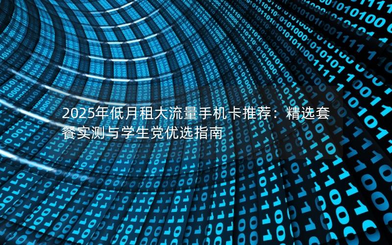 2025年低月租大流量手机卡推荐：精选套餐实测与学生党优选指南