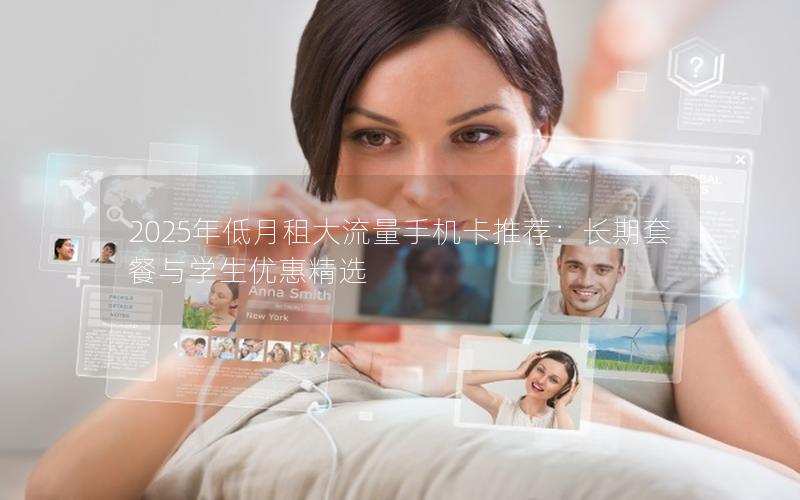 2025年低月租大流量手机卡推荐：长期套餐与学生优惠精选