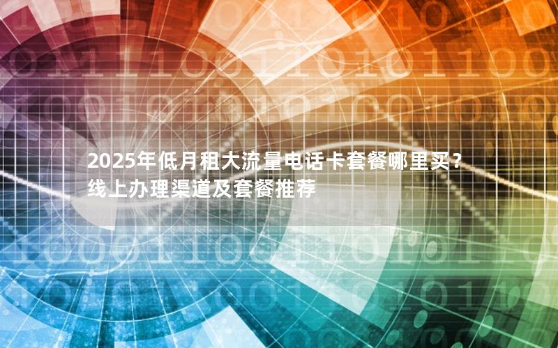 2025年低月租大流量电话卡套餐哪里买？线上办理渠道及套餐推荐