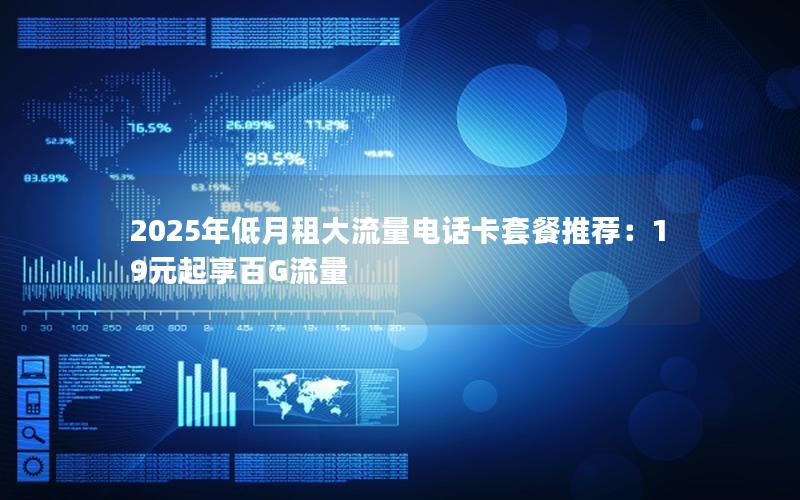2025年低月租大流量电话卡套餐推荐：19元起享百G流量