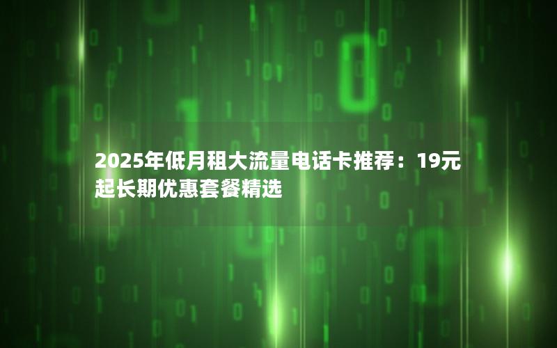 2025年低月租大流量电话卡推荐：19元起长期优惠套餐精选