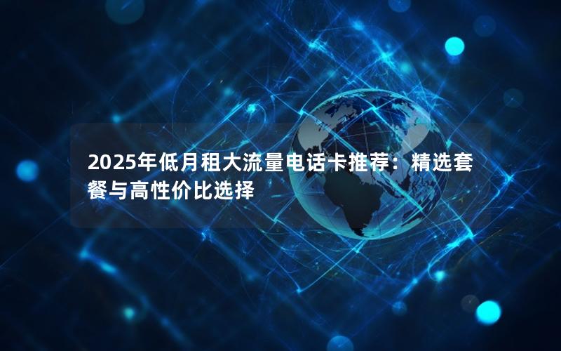 2025年低月租大流量电话卡推荐：精选套餐与高性价比选择