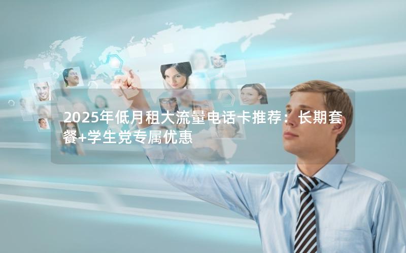 2025年低月租大流量电话卡推荐：长期套餐+学生党专属优惠