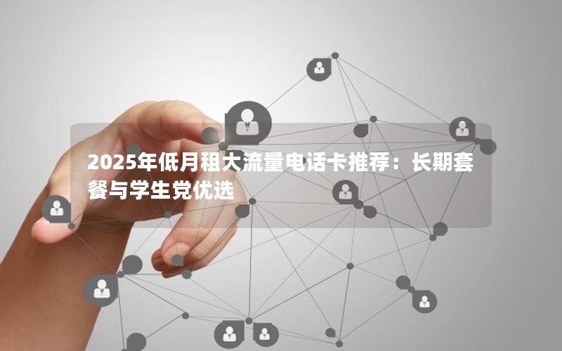 2025年低月租大流量电话卡推荐：长期套餐与学生党优选