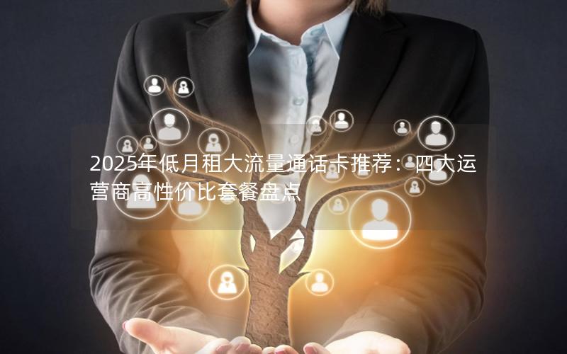 2025年低月租大流量通话卡推荐：四大运营商高性价比套餐盘点