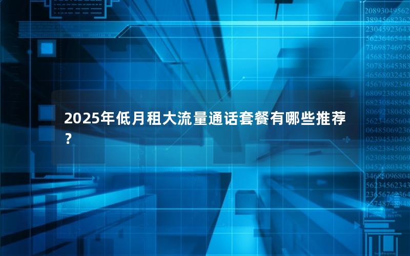 2025年低月租大流量通话套餐有哪些推荐？