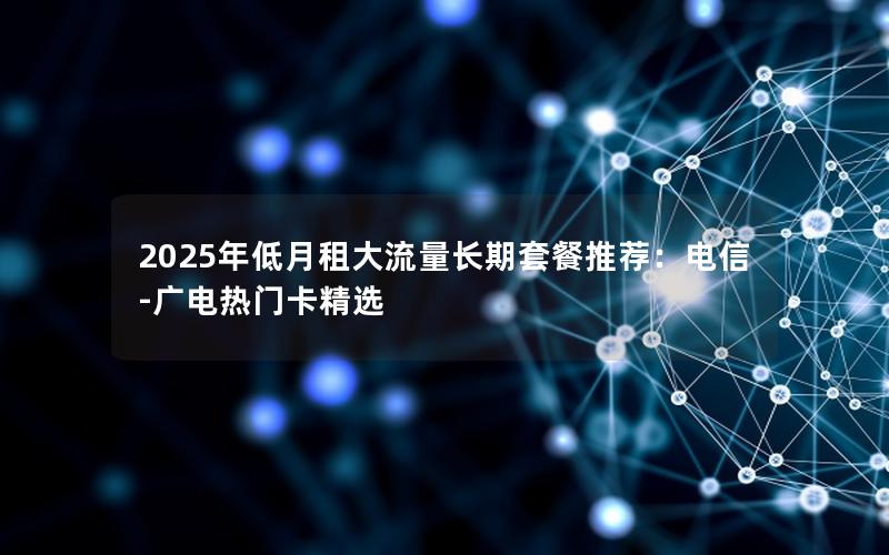 2025年低月租大流量长期套餐推荐：电信-广电热门卡精选