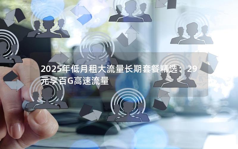 2025年低月租大流量长期套餐精选：29元享百G高速流量