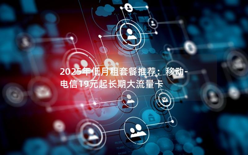 2025年低月租套餐推荐：移动-电信19元起长期大流量卡