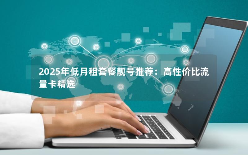 2025年低月租套餐靓号推荐：高性价比流量卡精选