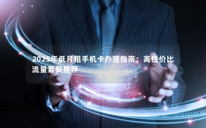 2025年低月租手机卡办理指南：高性价比流量套餐推荐