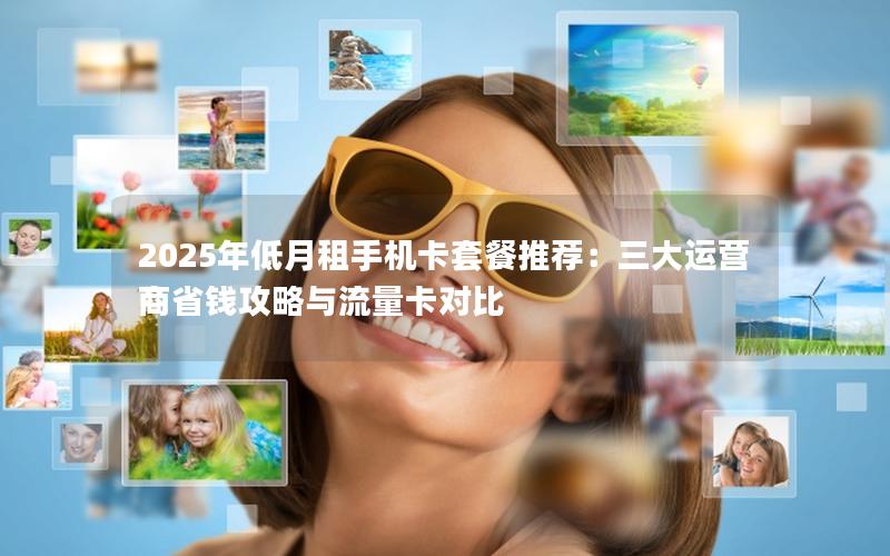 2025年低月租手机卡套餐推荐：三大运营商省钱攻略与流量卡对比