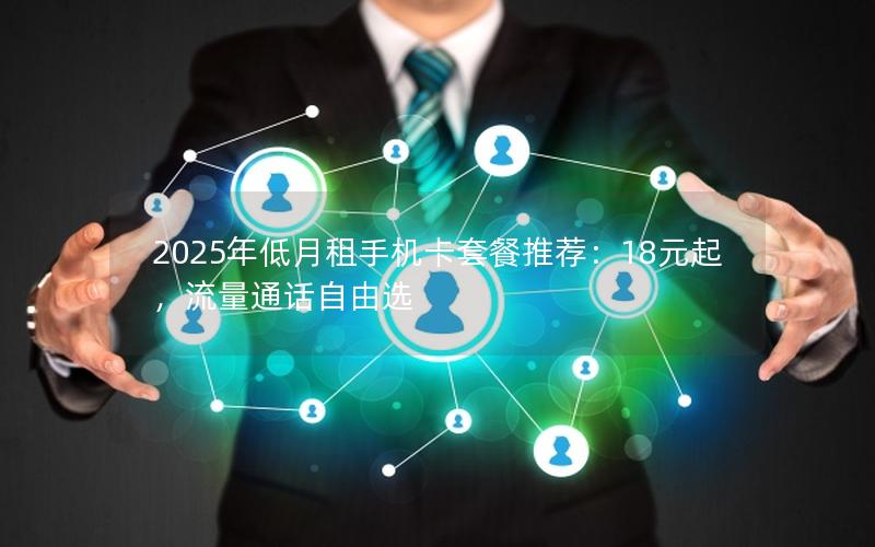 2025年低月租手机卡套餐推荐：18元起，流量通话自由选