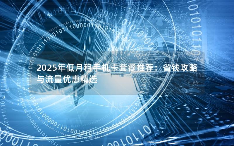 2025年低月租手机卡套餐推荐：省钱攻略与流量优惠精选