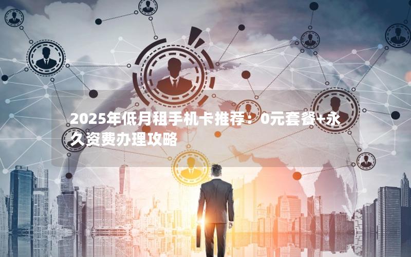 2025年低月租手机卡推荐：0元套餐+永久资费办理攻略