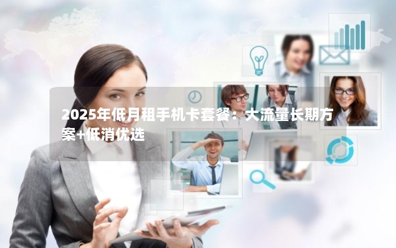 2025年低月租手机卡套餐：大流量长期方案+低消优选