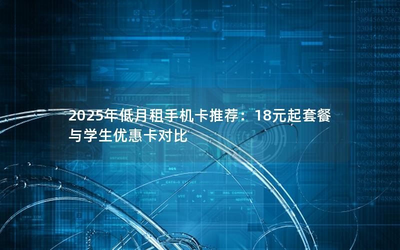 2025年低月租手机卡推荐：18元起套餐与学生优惠卡对比