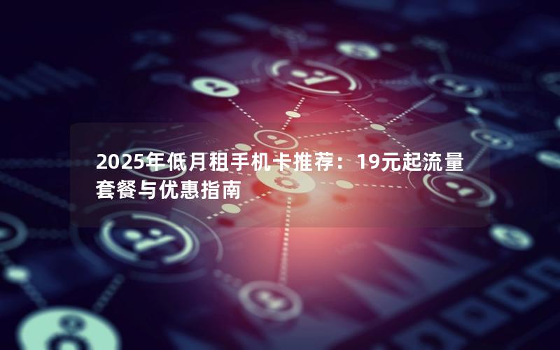 2025年低月租手机卡推荐：19元起流量套餐与优惠指南