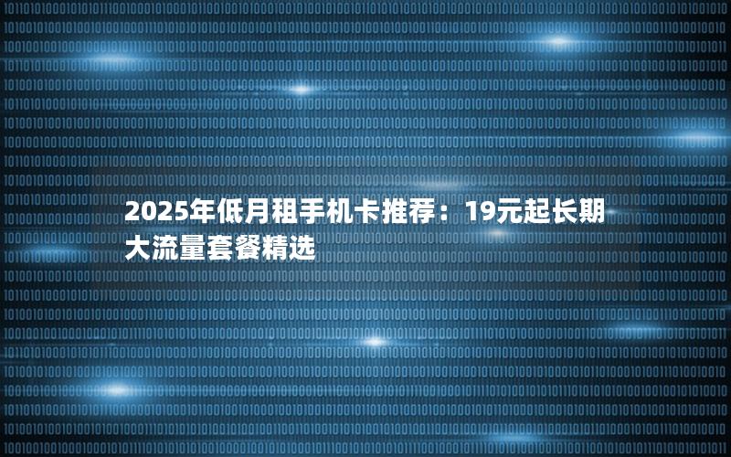 2025年低月租手机卡推荐：19元起长期大流量套餐精选