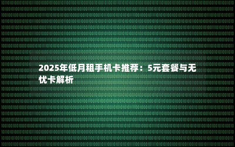 2025年低月租手机卡推荐：5元套餐与无忧卡解析