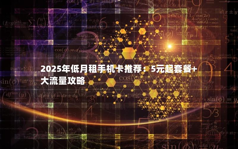 2025年低月租手机卡推荐：5元起套餐+大流量攻略