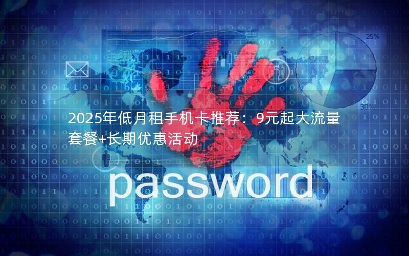 2025年低月租手机卡推荐：9元起大流量套餐+长期优惠活动