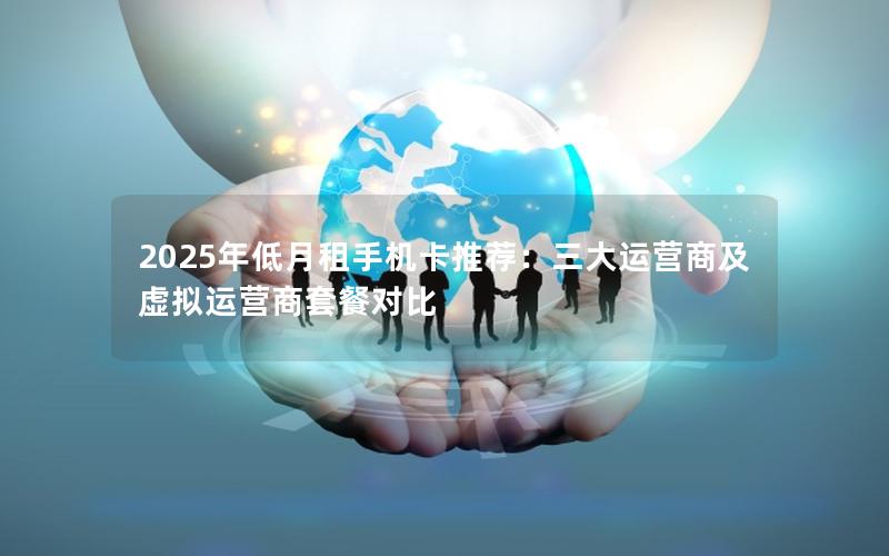 2025年低月租手机卡推荐：三大运营商及虚拟运营商套餐对比