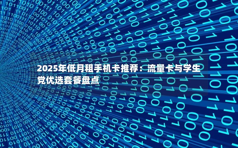 2025年低月租手机卡推荐：流量卡与学生党优选套餐盘点